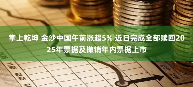 掌上乾坤 金沙中国午前涨超5% 近日完成全部赎回2025年票据及撤销年内票据上市