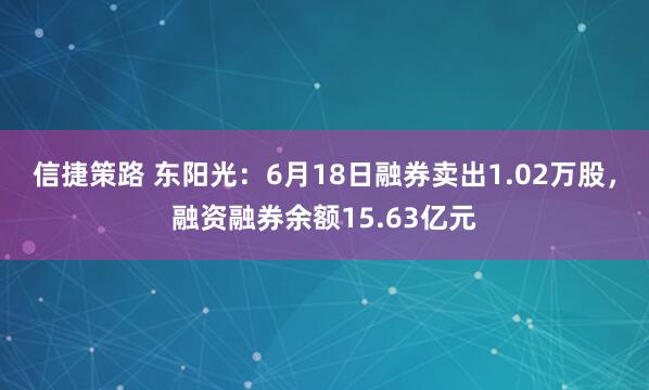 信捷策路 东阳光：6月18日融券卖出1.02万股，融资融券余额15.63亿元