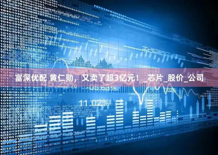 富深优配 黄仁勋，又卖了超3亿元！_芯片_股价_公司