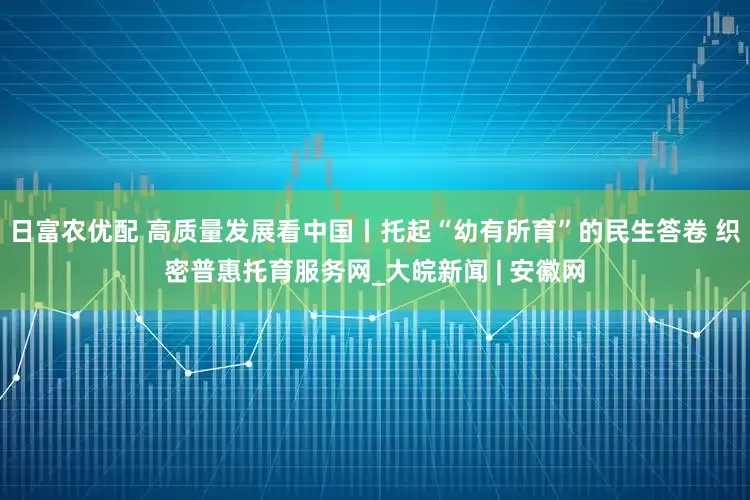 日富农优配 高质量发展看中国丨托起“幼有所育”的民生答卷 织密普惠托育服务网_大皖新闻 | 安徽网