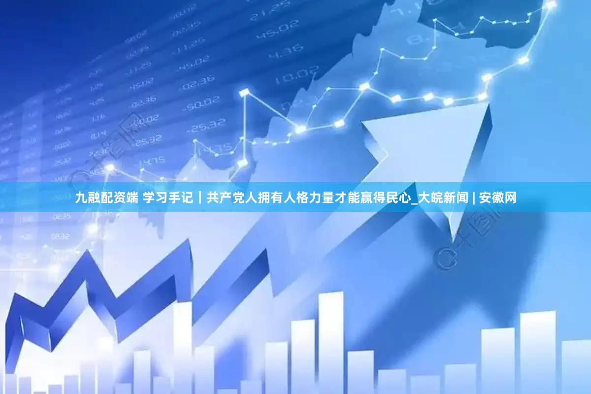 九融配资端 学习手记｜共产党人拥有人格力量才能赢得民心_大皖新闻 | 安徽网