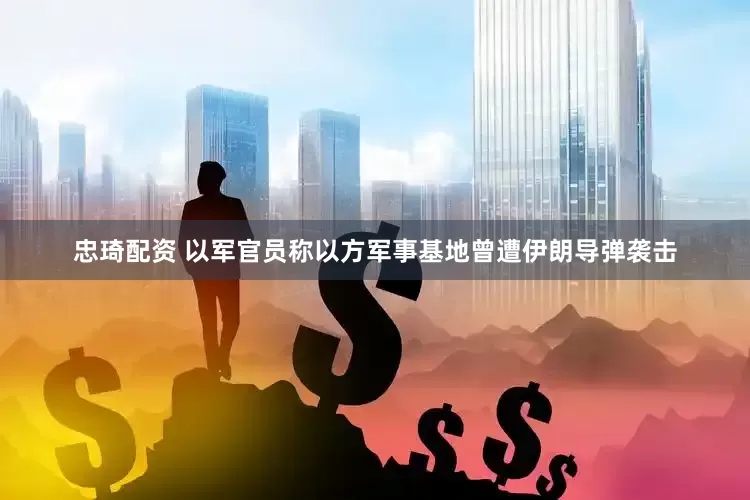 忠琦配资 以军官员称以方军事基地曾遭伊朗导弹袭击
