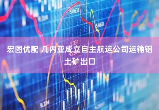 宏图优配 几内亚成立自主航运公司运输铝土矿出口