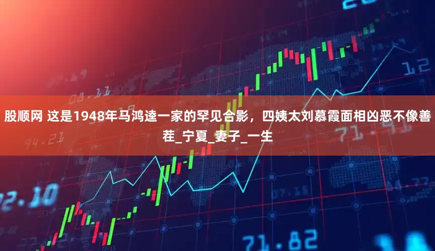 股顺网 这是1948年马鸿逵一家的罕见合影，四姨太刘慕霞面相凶恶不像善茬_宁夏_妻子_一生