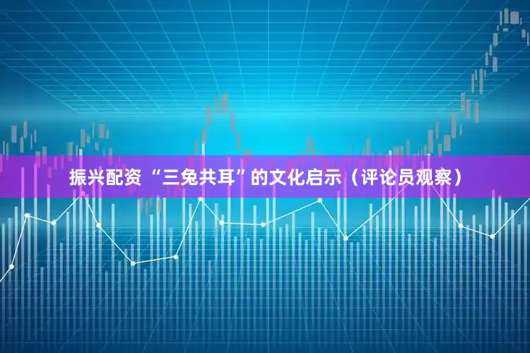 振兴配资 “三兔共耳”的文化启示（评论员观察）