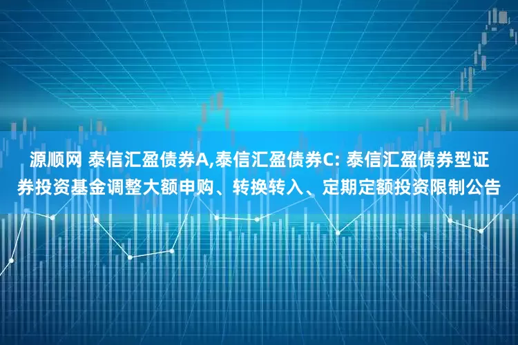源顺网 泰信汇盈债券A,泰信汇盈债券C: 泰信汇盈债券型证券投资基金调整大额申购、转换转入、定期定额投资限制公告