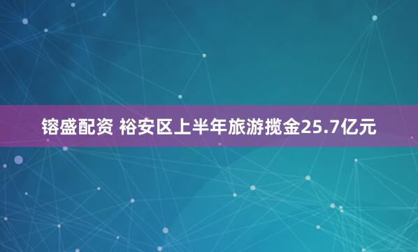 镕盛配资 裕安区上半年旅游揽金25.7亿元
