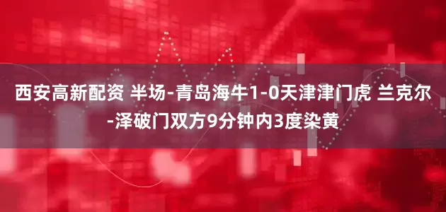 西安高新配资 半场-青岛海牛1-0天津津门虎 兰克尔-泽破门双方9分钟内3度染黄
