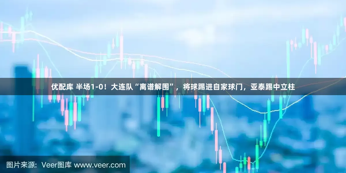 优配库 半场1-0！大连队“离谱解围”，将球踢进自家球门，亚泰踢中立柱