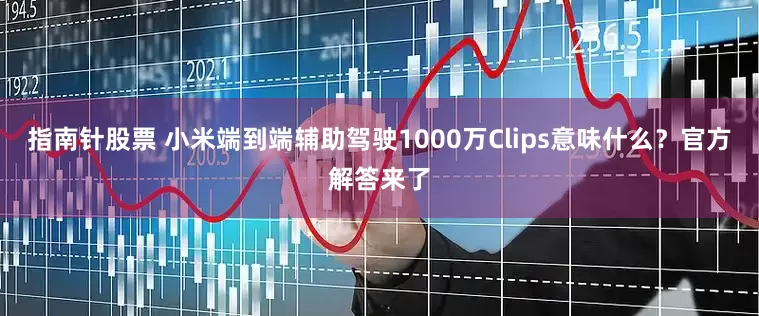 指南针股票 小米端到端辅助驾驶1000万Clips意味什么？官方解答来了