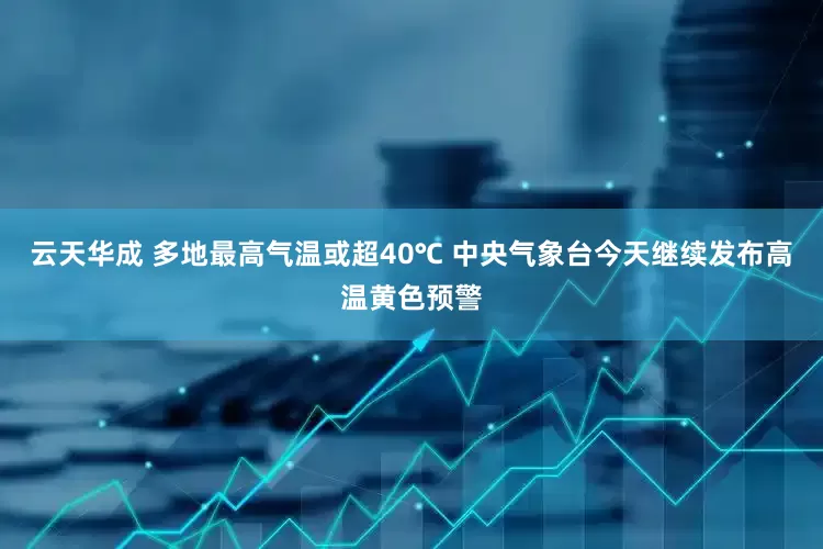 云天华成 多地最高气温或超40℃ 中央气象台今天继续发布高温黄色预警