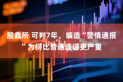 股鑫所 可判7年，编造“警情通报”为何比普通造谣更严重