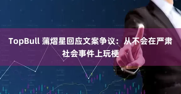 TopBull 蒲熠星回应文案争议：从不会在严肃社会事件上玩梗
