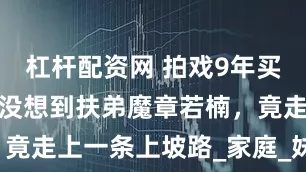 杠杆配资网 拍戏9年买不起厕所？没想到扶弟魔章若楠，竟走上一条上坡路_家庭_妹妹_弟弟