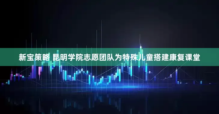 新宝策略 昆明学院志愿团队为特殊儿童搭建康复课堂
