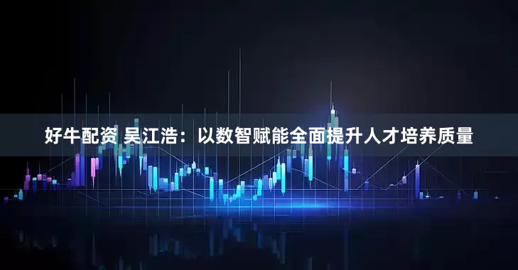 好牛配资 吴江浩：以数智赋能全面提升人才培养质量