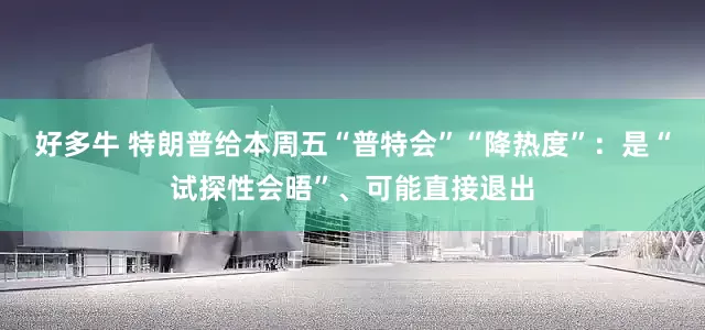 好多牛 特朗普给本周五“普特会”“降热度”：是“试探性会晤”、可能直接退出