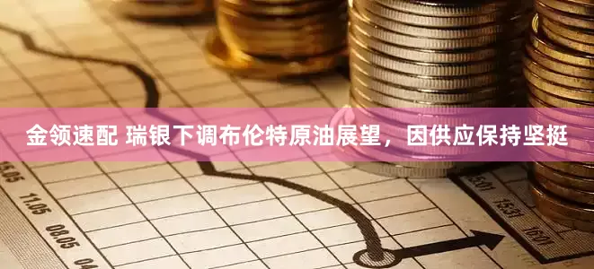 金领速配 瑞银下调布伦特原油展望，因供应保持坚挺