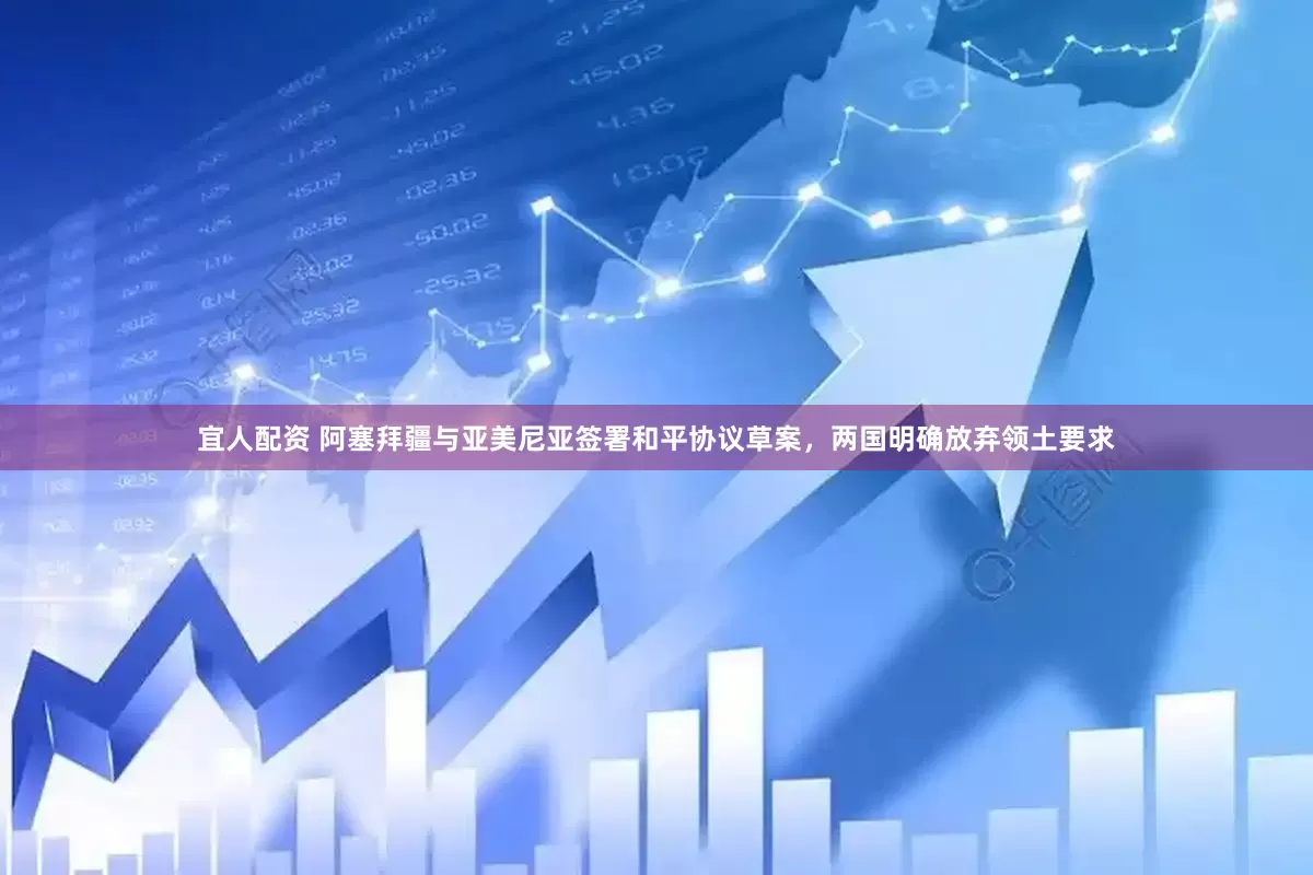 宜人配资 阿塞拜疆与亚美尼亚签署和平协议草案，两国明确放弃领土要求
