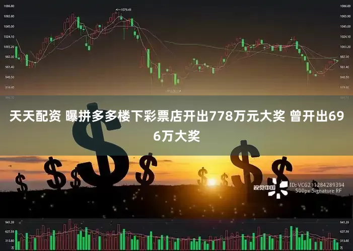天天配资 曝拼多多楼下彩票店开出778万元大奖 曾开出696万大奖