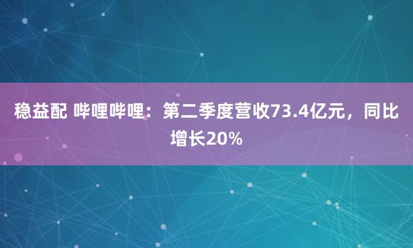 稳益配 哔哩哔哩：第二季度营收73.4亿元，同比增长20%