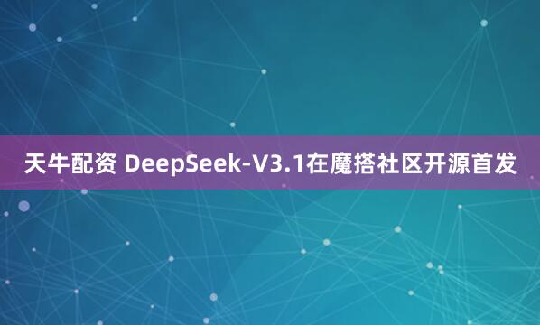 天牛配资 DeepSeek-V3.1在魔搭社区开源首发