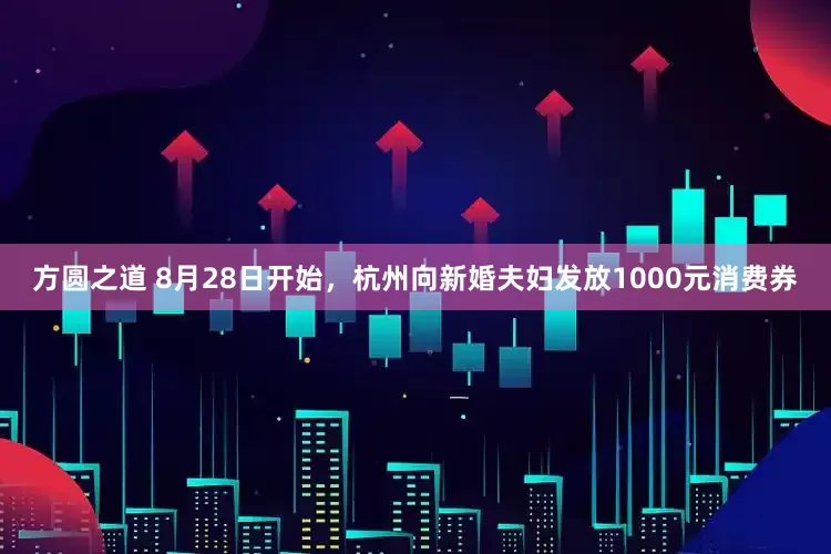 方圆之道 8月28日开始，杭州向新婚夫妇发放1000元消费券