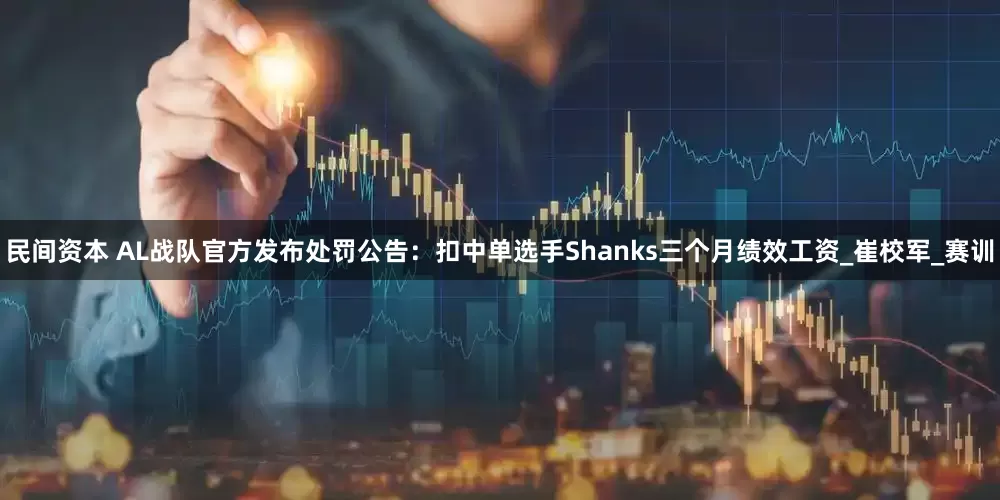 民间资本 AL战队官方发布处罚公告：扣中单选手Shanks三个月绩效工资_崔校军_赛训