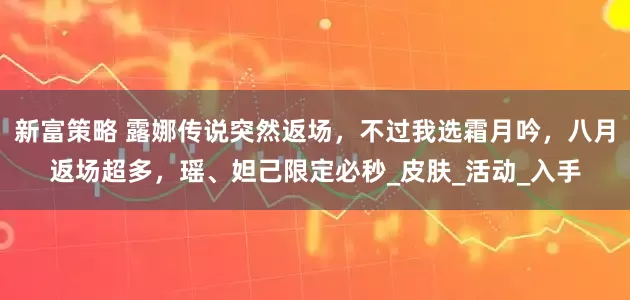新富策略 露娜传说突然返场，不过我选霜月吟，八月返场超多，瑶、妲己限定必秒_皮肤_活动_入手