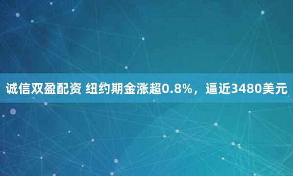 诚信双盈配资 纽约期金涨超0.8%，逼近3480美元