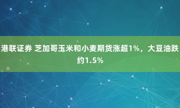 港联证券 芝加哥玉米和小麦期货涨超1%，大豆油跌约1.5%