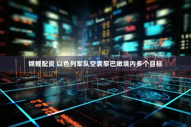 锦鲤配资 以色列军队空袭黎巴嫩境内多个目标