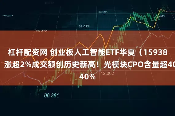 杠杆配资网 创业板人工智能ETF华夏（159381）涨超2%成交额创历史新高！光模块CPO含量超40%