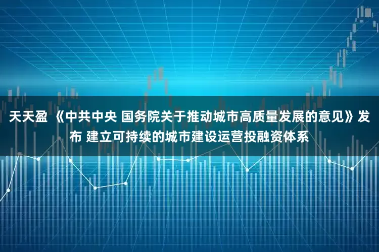 天天盈 《中共中央 国务院关于推动城市高质量发展的意见》发布 建立可持续的城市建设运营投融资体系