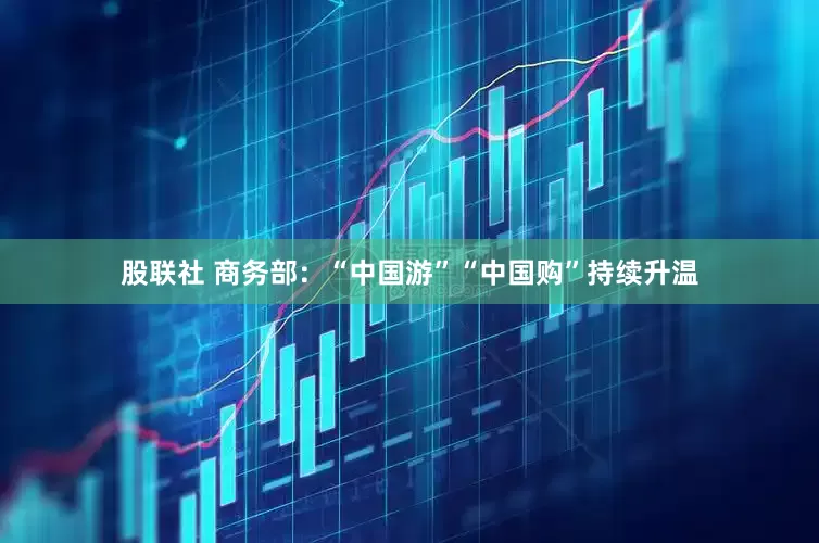 股联社 商务部：“中国游”“中国购”持续升温