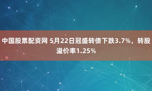 中国股票配资网 5月22日冠盛转债下跌3.7%，转股溢价率1.25%