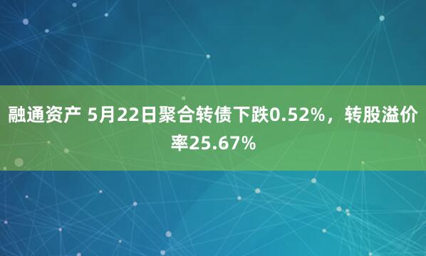 融通资产 5月22日聚合转债下跌0.52%，转股溢价率25.67%