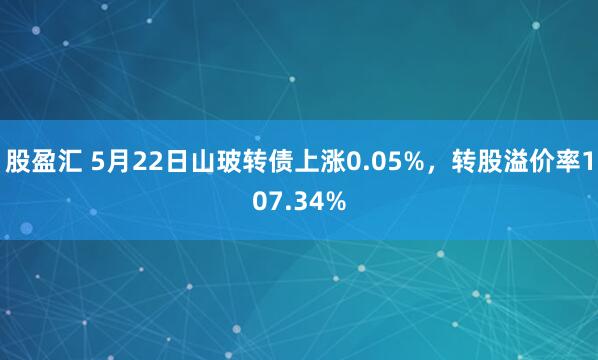 股盈汇 5月22日山玻转债上涨0.05%，转股溢价率107.34%