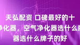 天弘配资 口碑最好的十大空气净化器，空气净化器选什么牌子的好