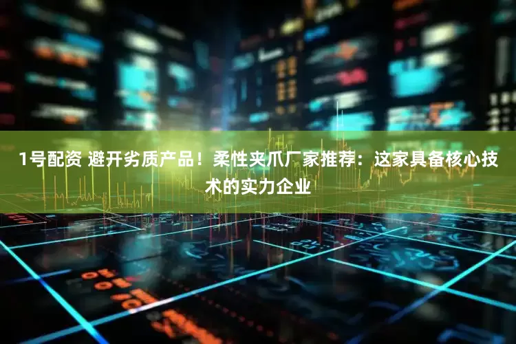 1号配资 避开劣质产品！柔性夹爪厂家推荐：这家具备核心技术的实力企业