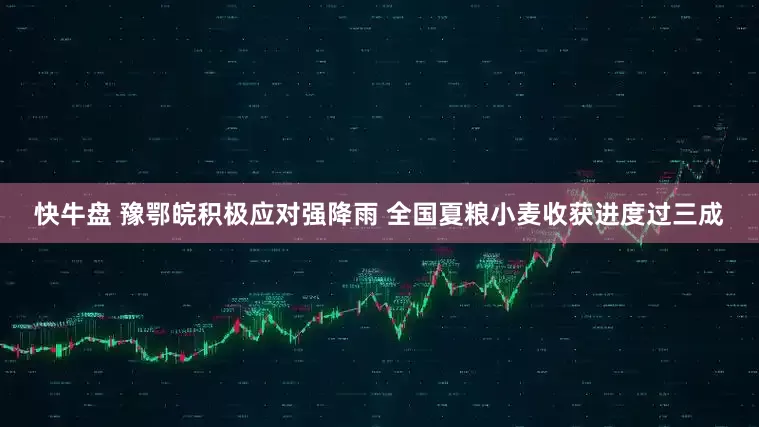 快牛盘 豫鄂皖积极应对强降雨 全国夏粮小麦收获进度过三成
