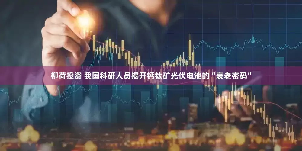 柳荷投资 我国科研人员揭开钙钛矿光伏电池的“衰老密码”