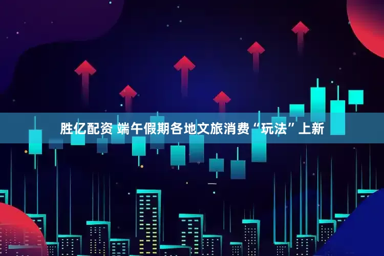 胜亿配资 端午假期各地文旅消费“玩法”上新