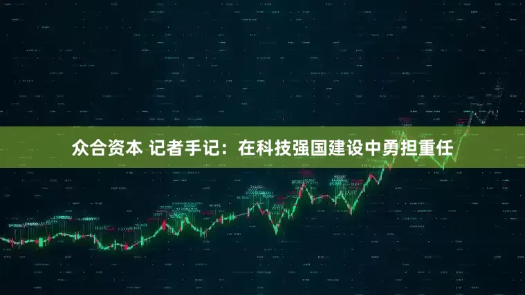 众合资本 记者手记：在科技强国建设中勇担重任