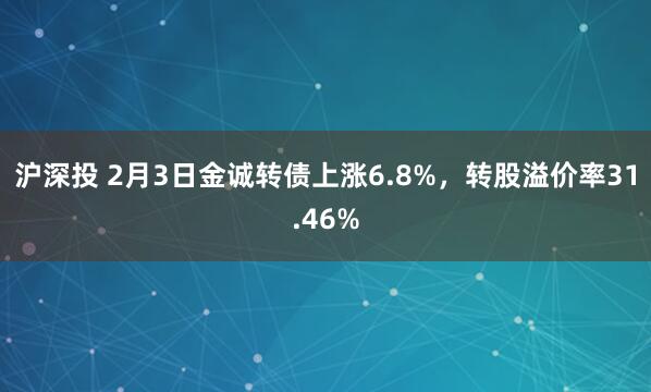 沪深投 2月3日金诚转债上涨6.8%，转股溢价率31.46%