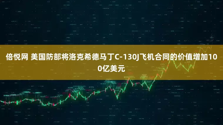 倍悦网 美国防部将洛克希德马丁C-130J飞机合同的价值增加100亿美元