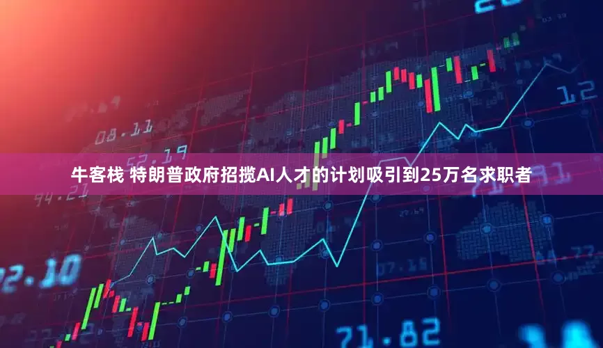 牛客栈 特朗普政府招揽AI人才的计划吸引到25万名求职者
