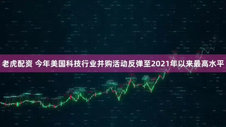 老虎配资 今年美国科技行业并购活动反弹至2021年以来最高水平