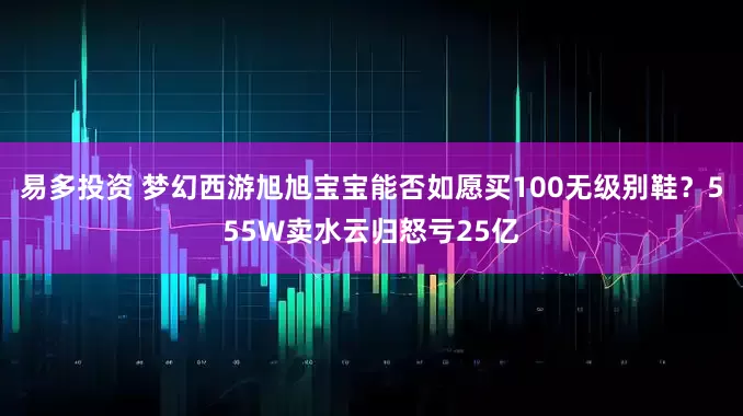 易多投资 梦幻西游旭旭宝宝能否如愿买100无级别鞋？555W卖水云归怒亏25亿