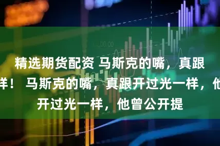 精选期货配资 马斯克的嘴，真跟开过光一样！ 马斯克的嘴，真跟开过光一样，他曾公开提
